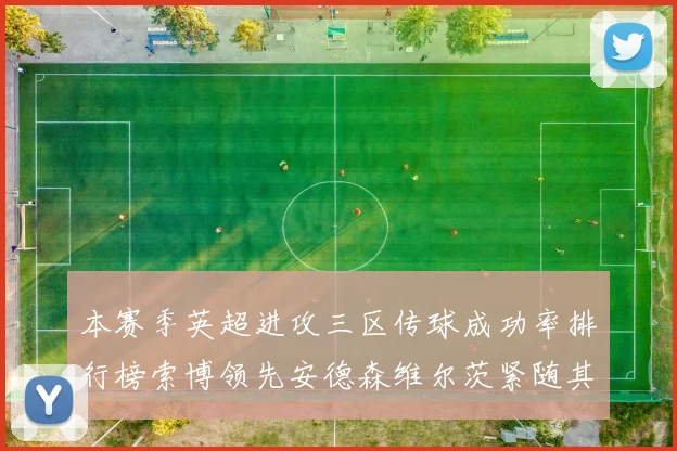 本赛季英超进攻三区传球成功率排行榜索博领先安德森维尔茨紧随其后