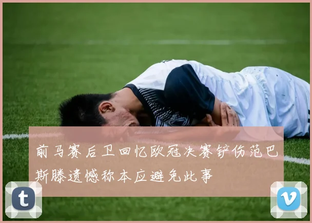 前马赛后卫回忆欧冠决赛铲伤范巴斯滕遗憾称本应避免此事
