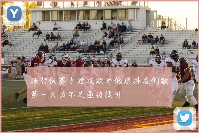 独行侠赛季进攻效率低迷排名倒数第一火力不足亟待提升