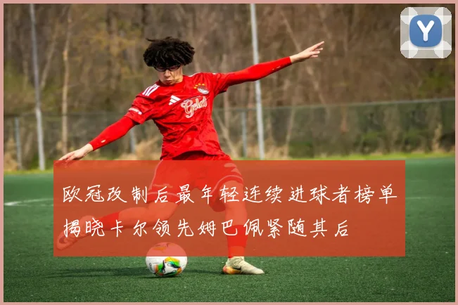 欧冠改制后最年轻连续进球者榜单揭晓卡尔领先姆巴佩紧随其后