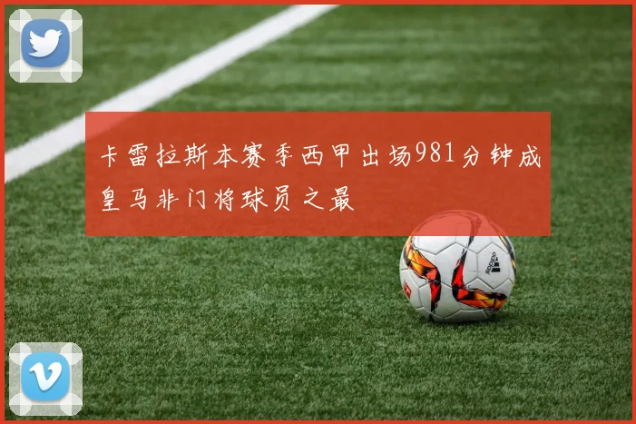 卡雷拉斯本赛季西甲出场981分钟成皇马非门将球员之最