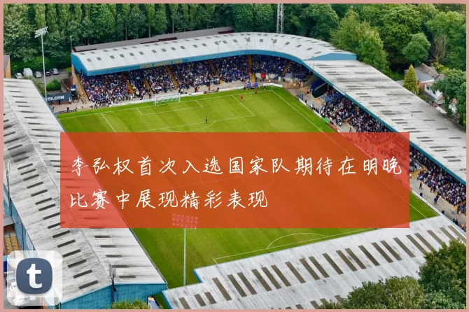 李弘权首次入选国家队期待在明晚比赛中展现精彩表现