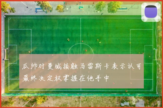 瓜帅对曼城接触马雷斯卡表示认可最终决定权掌握在他手中