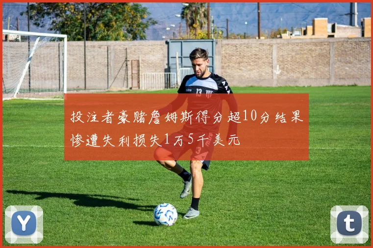 投注者豪赌詹姆斯得分超10分结果惨遭失利损失1万5千美元