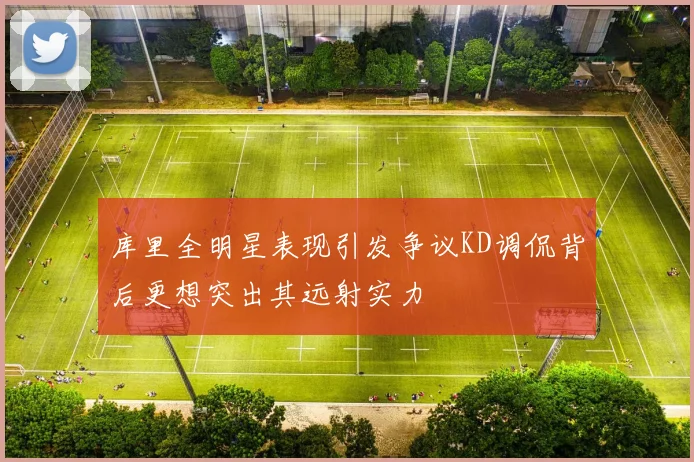 库里全明星表现引发争议KD调侃背后更想突出其远射实力