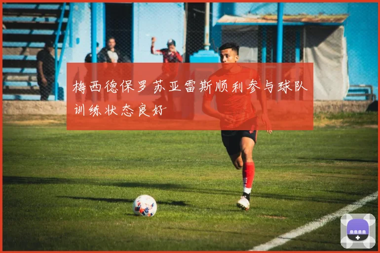 梅西德保罗苏亚雷斯顺利参与球队训练状态良好