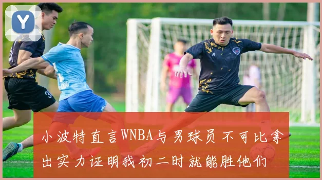小波特直言WNBA与男球员不可比拿出实力证明我初二时就能胜他们