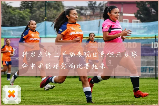 科尔点评上半场表现出色但三分球命中率低迷影响比赛结果