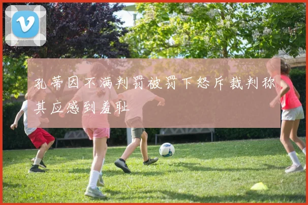 孔蒂因不满判罚被罚下怒斥裁判称其应感到羞耻