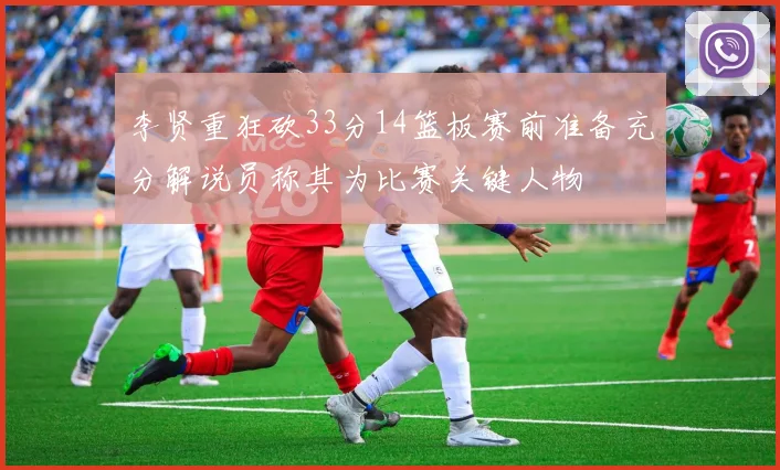 李贤重狂砍33分14篮板赛前准备充分解说员称其为比赛关键人物