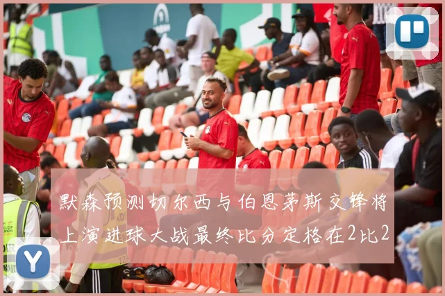 默森预测切尔西与伯恩茅斯交锋将上演进球大战最终比分定格在2比2
