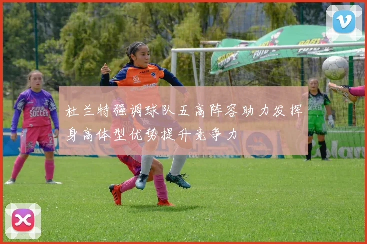 杜兰特强调球队五高阵容助力发挥身高体型优势提升竞争力