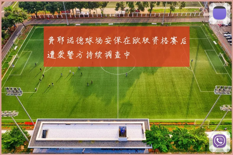 费耶诺德球场安保在欧联资格赛后遭袭警方持续调查中
