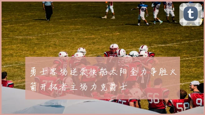 勇士客场逆袭快船太阳全力争胜火箭开拓者主场力克爵士
