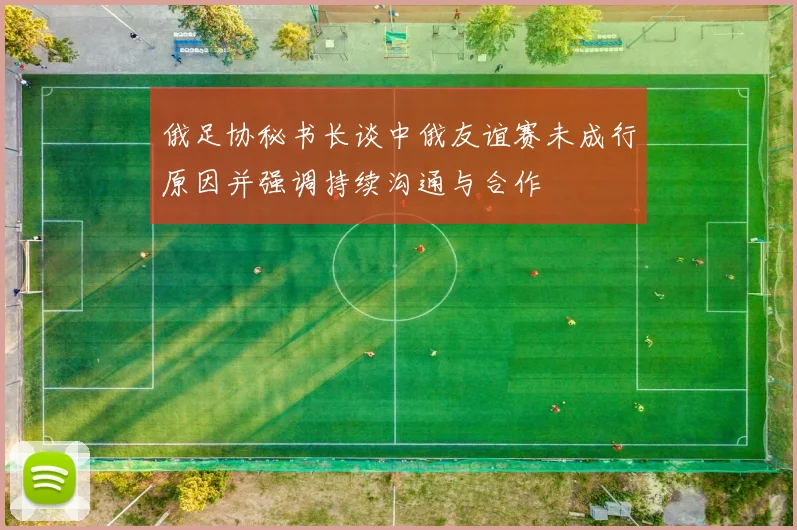 俄足协秘书长谈中俄友谊赛未成行原因并强调持续沟通与合作