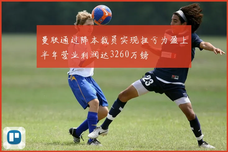 曼联通过降本裁员实现扭亏为盈上半年营业利润达3260万镑