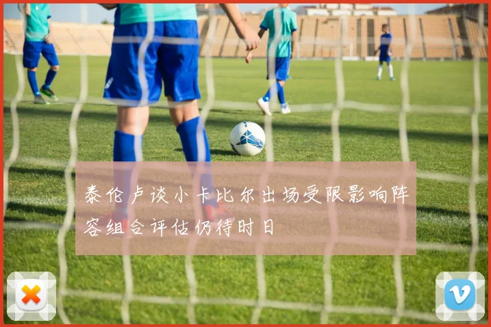 泰伦卢谈小卡比尔出场受限影响阵容组合评估仍待时日
