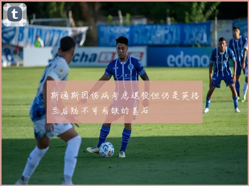 斯通斯因伤病考虑退役但仍是英格兰后防不可或缺的基石
