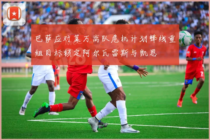 巴萨应对莱万离队危机计划锋线重组目标锁定阿尔瓦雷斯与凯恩