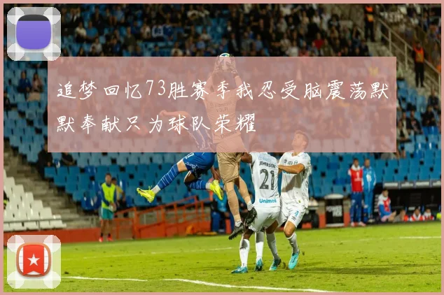 追梦回忆73胜赛季我忍受脑震荡默默奉献只为球队荣耀