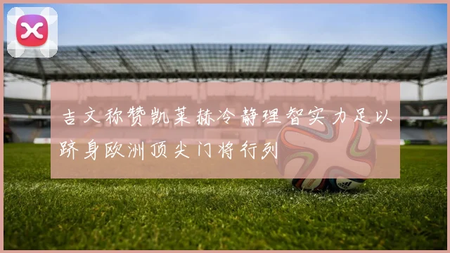 吉文称赞凯莱赫冷静理智实力足以跻身欧洲顶尖门将行列