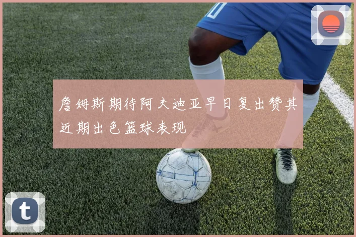 詹姆斯期待阿夫迪亚早日复出赞其近期出色篮球表现