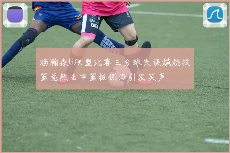 杨瀚森G联盟比赛三分球失误尴尬投篮竟然击中篮板侧沿引发笑声