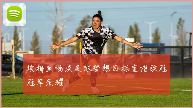 埃梅里畅谈足球梦想目标直指欧冠冠军荣耀