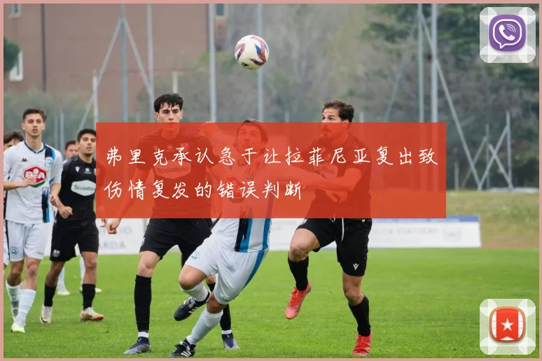 弗里克承认急于让拉菲尼亚复出致伤情复发的错误判断