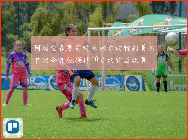 阿特金森赛前对米切尔的特别要求首次公开他期待40分的背后故事