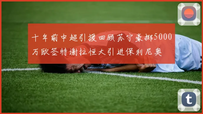 十年前中超引援回顾苏宁豪掷5000万欧签特谢拉恒大引进保利尼奥