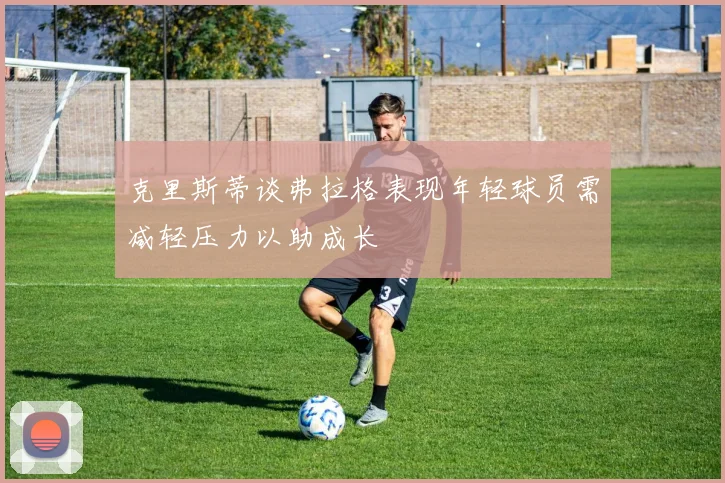 克里斯蒂谈弗拉格表现年轻球员需减轻压力以助成长