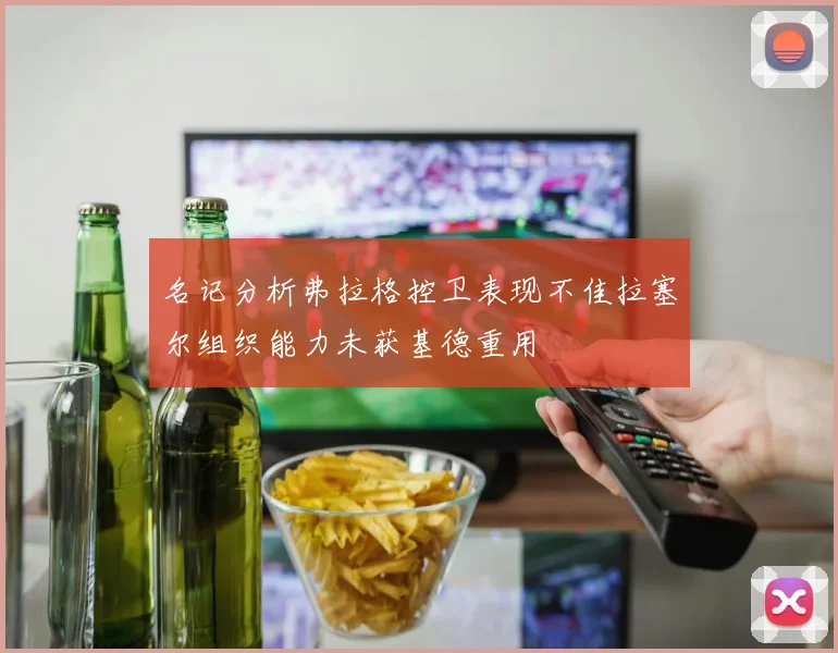 名记分析弗拉格控卫表现不佳拉塞尔组织能力未获基德重用