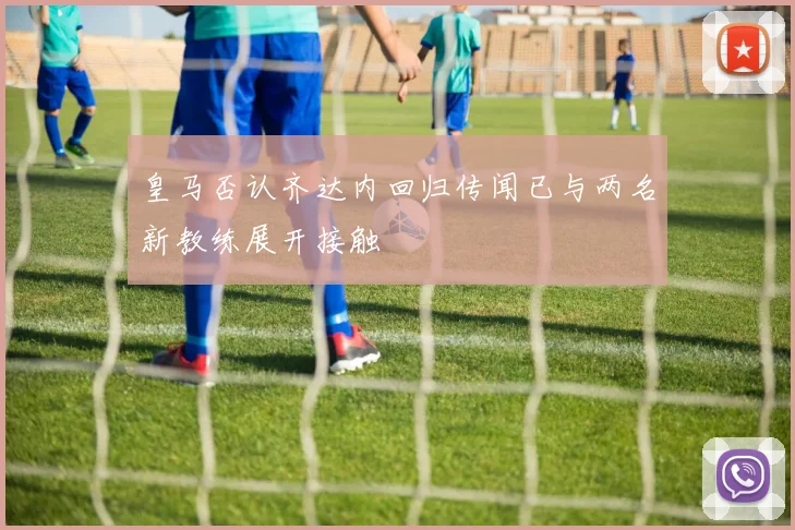 皇马否认齐达内回归传闻已与两名新教练展开接触