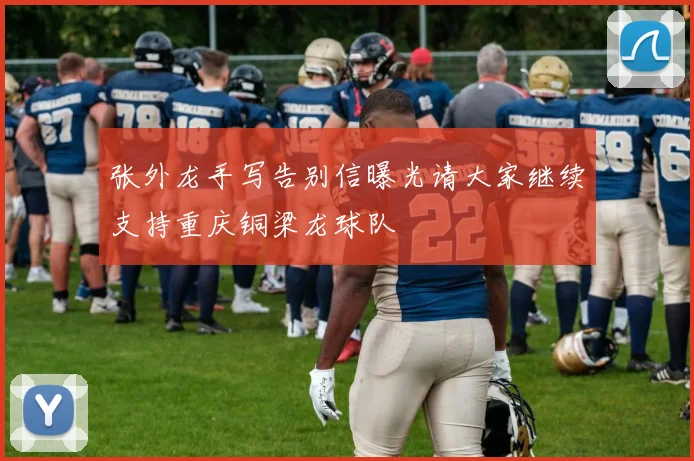 张外龙手写告别信曝光请大家继续支持重庆铜梁龙球队