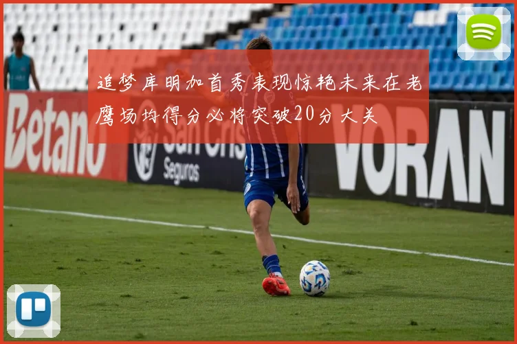 追梦库明加首秀表现惊艳未来在老鹰场均得分必将突破20分大关