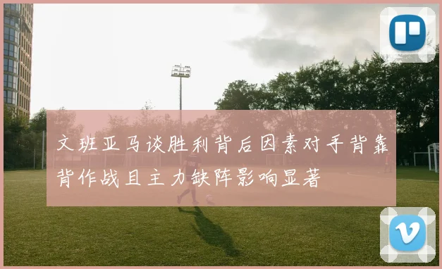 文班亚马谈胜利背后因素对手背靠背作战且主力缺阵影响显著
