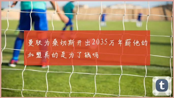 曼联为桑切斯开出2035万年薪他的加盟真的是为了钱吗