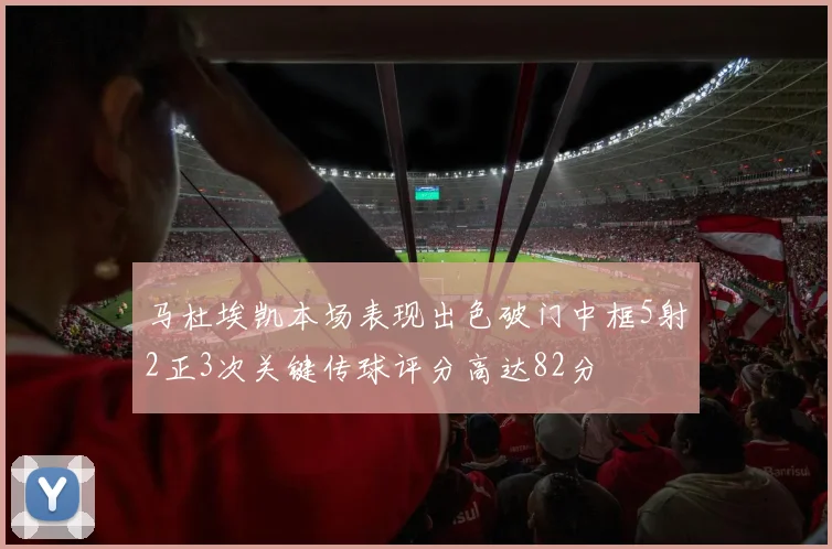 马杜埃凯本场表现出色破门中框5射2正3次关键传球评分高达82分