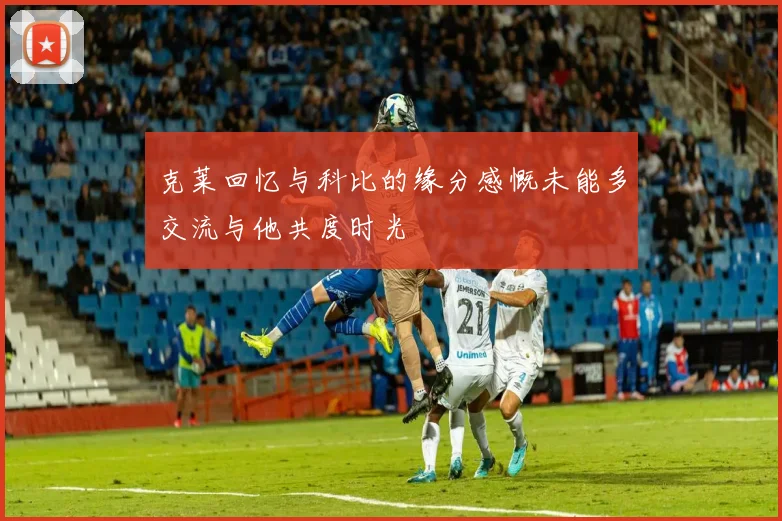 克莱回忆与科比的缘分感慨未能多交流与他共度时光