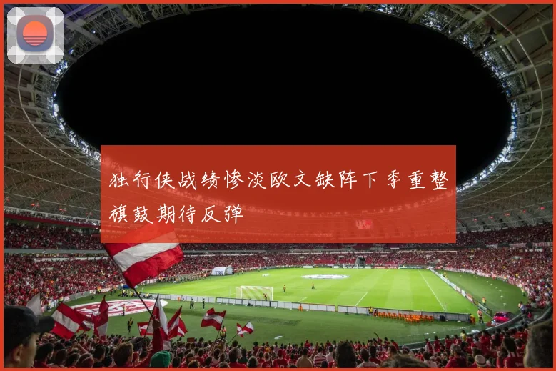 独行侠战绩惨淡欧文缺阵下季重整旗鼓期待反弹