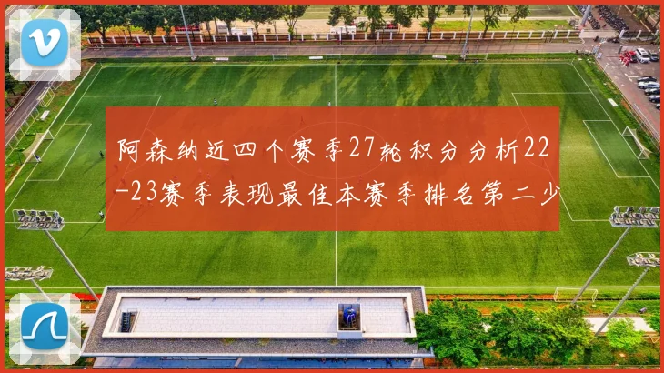阿森纳近四个赛季27轮积分分析22-23赛季表现最佳本赛季排名第二少