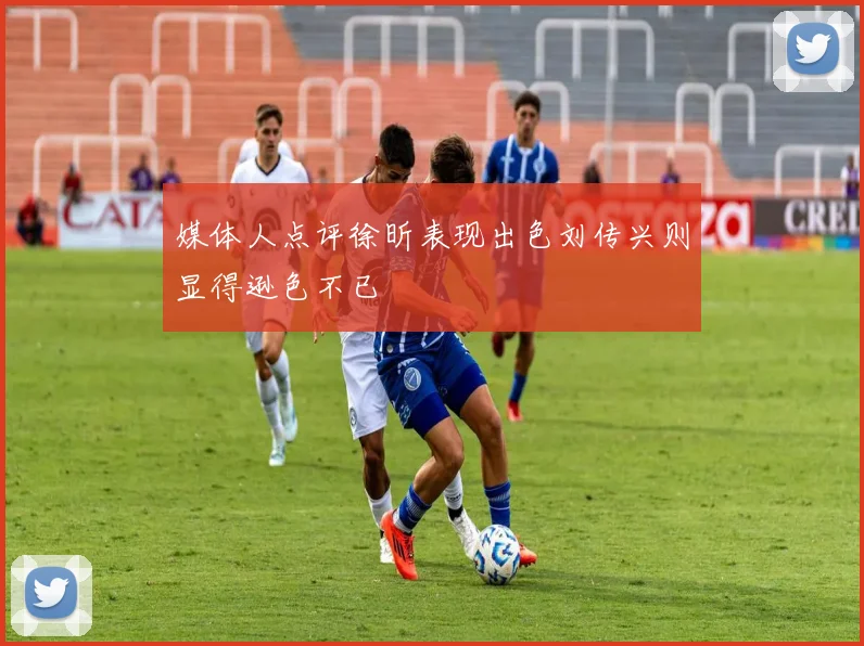 媒体人点评徐昕表现出色刘传兴则显得逊色不已