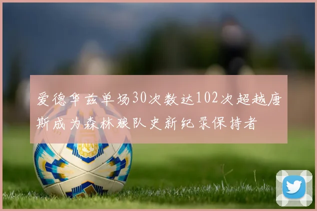 爱德华兹单场30次数达102次超越唐斯成为森林狼队史新纪录保持者