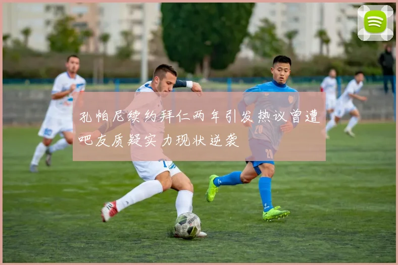 孔帕尼续约拜仁两年引发热议曾遭吧友质疑实力现状逆袭