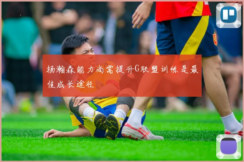 杨瀚森能力尚需提升G联盟训练是最佳成长途径