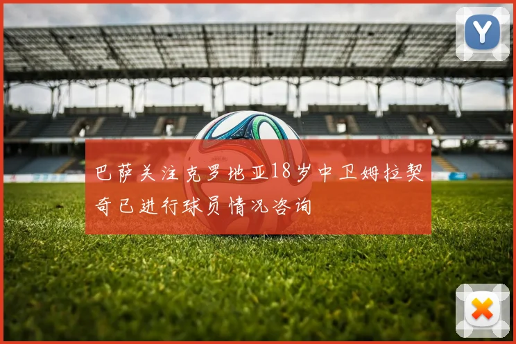 巴萨关注克罗地亚18岁中卫姆拉契奇已进行球员情况咨询