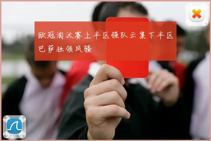 欧冠淘汰赛上半区强队云集下半区巴萨独领风骚