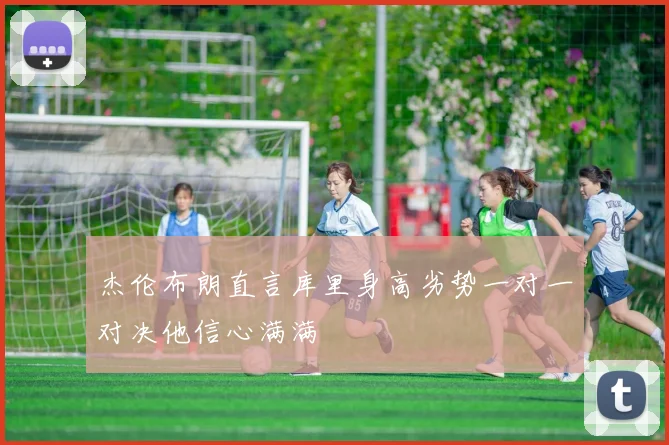 杰伦布朗直言库里身高劣势一对一对决他信心满满