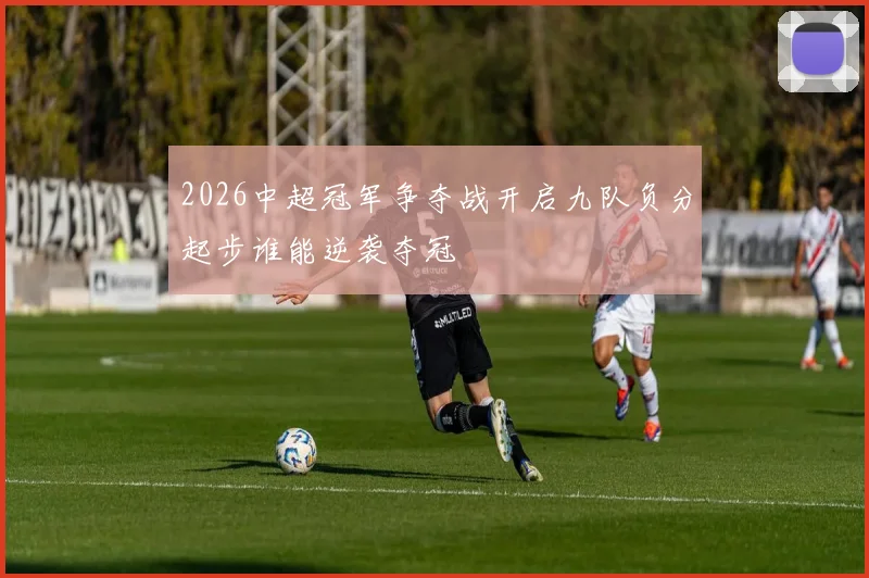 2026中超冠军争夺战开启九队负分起步谁能逆袭夺冠